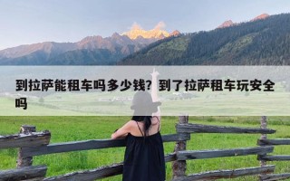 到拉萨能租车吗多少钱？到了拉萨租车玩安全吗