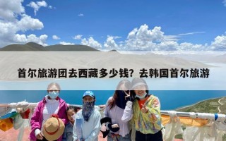 首尔旅游团去西藏多少钱？去韩国首尔旅游