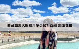 西藏旅游大概费用多少钱？西藏 旅游费用