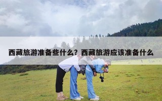 西藏旅游准备些什么？西藏旅游应该准备什么