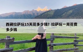 西藏拉萨玩15天花多少钱？拉萨玩一周花费多少钱