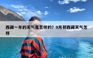 西藏一年的天气是怎样的？9月初西藏天气怎样