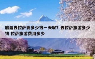 旅游去拉萨要多少钱一天呢？去拉萨旅游多少钱 拉萨旅游费用多少