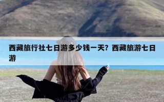 西藏旅行社七日游多少钱一天？西藏旅游七日游