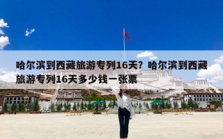 哈尔滨到西藏旅游专列16天？哈尔滨到西藏旅游专列16天多少钱一张票