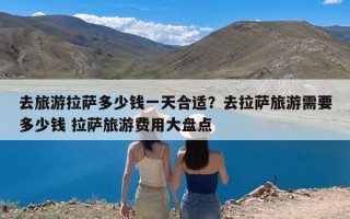 去旅游拉萨多少钱一天合适？去拉萨旅游需要多少钱 拉萨旅游费用大盘点