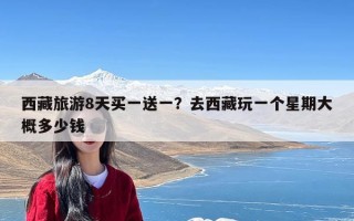 西藏旅游8天买一送一？去西藏玩一个星期大概多少钱