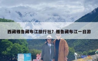 西藏雅鲁藏布江旅行社？雅鲁藏布江一日游