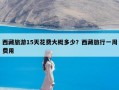 西藏旅游15天花费大概多少？西藏旅行一周费用