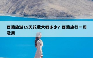 西藏旅游15天花费大概多少？西藏旅行一周费用