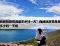 西藏旅游费用是多少钱一天？西藏旅游费用是多少钱一天啊