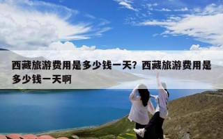 西藏旅游费用是多少钱一天？西藏旅游费用是多少钱一天啊