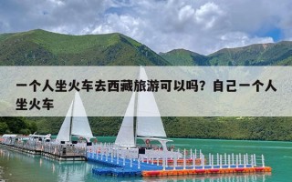 一个人坐火车去西藏旅游可以吗？自己一个人坐火车