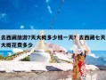 去西藏旅游7天大概多少钱一天？去西藏七天大概花费多少