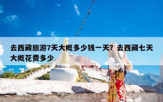 去西藏旅游7天大概多少钱一天？去西藏七天大概花费多少