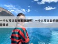 一个人可以去哪里旅游呢？一个人可以去的旅游景点