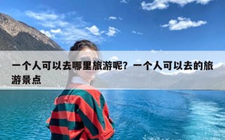 一个人可以去哪里旅游呢？一个人可以去的旅游景点