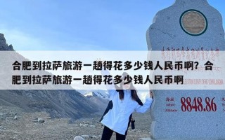 合肥到拉萨旅游一趟得花多少钱人民币啊？合肥到拉萨旅游一趟得花多少钱人民币啊