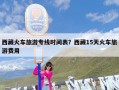 西藏火车旅游专线时间表？西藏15天火车旅游费用