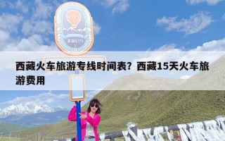 西藏火车旅游专线时间表？西藏15天火车旅游费用