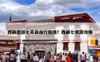 西藏旅游七天自由行路线？西藏七天游攻略