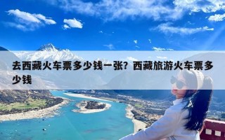 去西藏火车票多少钱一张？西藏旅游火车票多少钱