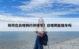 如何在日喀则约伴拼车？日喀则能租车吗