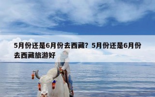 5月份还是6月份去西藏？5月份还是6月份去西藏旅游好