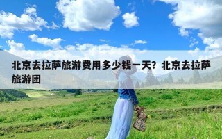 北京去拉萨旅游费用多少钱一天？北京去拉萨旅游团