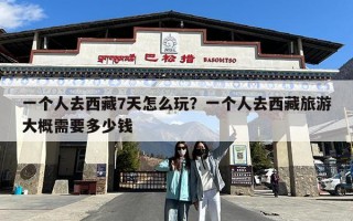 一个人去西藏7天怎么玩？一个人去西藏旅游大概需要多少钱