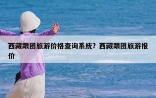 西藏跟团旅游价格查询系统？西藏跟团旅游报价