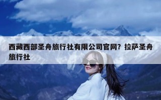 西藏西部圣舟旅行社有限公司官网？拉萨圣舟旅行社