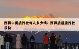 西藏中国旅行社每人多少钱？西藏旅游旅行社报价