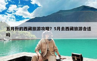 五月份的西藏旅游攻略？5月去西藏旅游合适吗