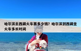 哈尔滨去西藏火车票多少钱？哈尔滨到西藏坐火车多长时间