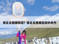 报名去西藏旅游？报名去西藏旅游的条件