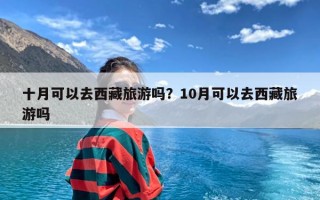 十月可以去西藏旅游吗？10月可以去西藏旅游吗