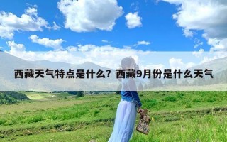 西藏天气特点是什么？西藏9月份是什么天气