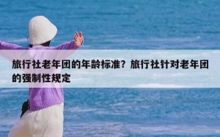 旅行社老年团的年龄标准？旅行社针对老年团的强制性规定