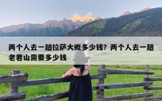 两个人去一趟拉萨大概多少钱？两个人去一趟老君山需要多少钱