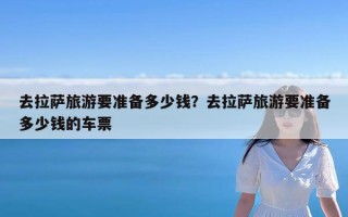 去拉萨旅游要准备多少钱？去拉萨旅游要准备多少钱的车票