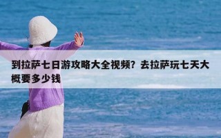 到拉萨七日游攻略大全视频？去拉萨玩七天大概要多少钱