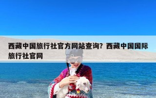 西藏中国旅行社官方网站查询？西藏中国国际旅行社官网