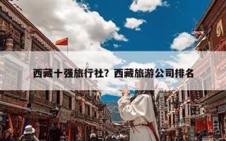 西藏十强旅行社？西藏旅游公司排名