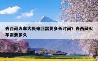 去西藏火车大概来回需要多长时间？去西藏火车需要多久