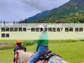 西藏旅游费用一般在多少钱左右？西藏 旅游费用