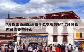 7月份去西藏旅游带什么衣服最好？7月份去西藏需要带什么