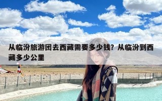 从临汾旅游团去西藏需要多少钱？从临汾到西藏多少公里