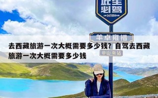 去西藏旅游一次大概需要多少钱？自驾去西藏旅游一次大概需要多少钱