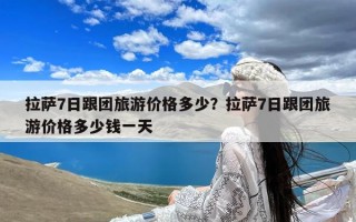 拉萨7日跟团旅游价格多少？拉萨7日跟团旅游价格多少钱一天